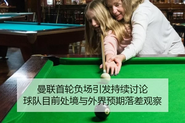 曼联首轮负场引发持续讨论 球队目前处境与外界预期落差观察