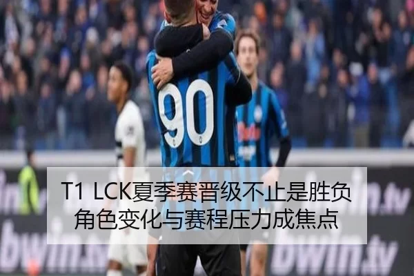 T1 LCK夏季赛晋级不止是胜负 角色变化与赛程压力成焦点 - hth.com